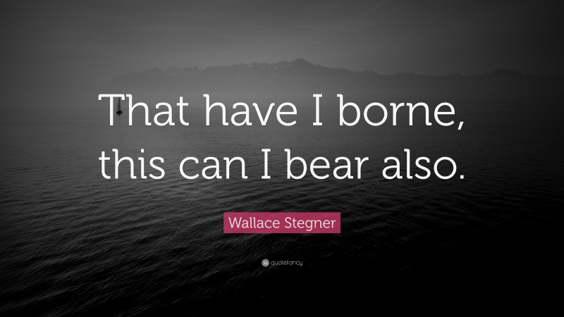 Wallace Stegner Quote: “That have I borne, this can I bear also.”