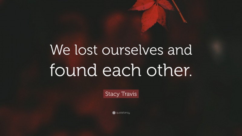 Stacy Travis Quote: “We lost ourselves and found each other.”