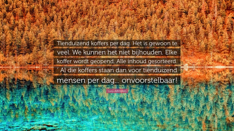 Lucy Adlington Quote: “Tienduizend koffers per dag. Het is gewoon te veel. We kunnen het niet bijhouden. Elke koffer wordt geopend. Alle inhoud gesorteerd.′ Al die koffers staan dan voor tienduizend mensen per dag... onvoorstelbaar!”