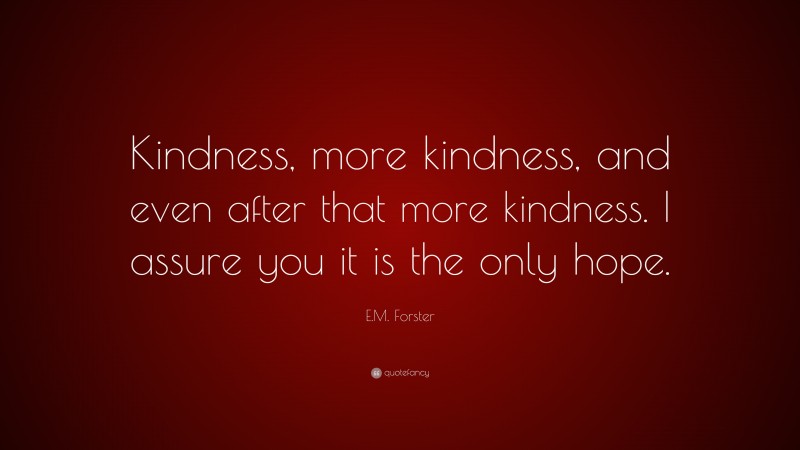 E.M. Forster Quote: “Kindness, more kindness, and even after that more kindness. I assure you it is the only hope.”