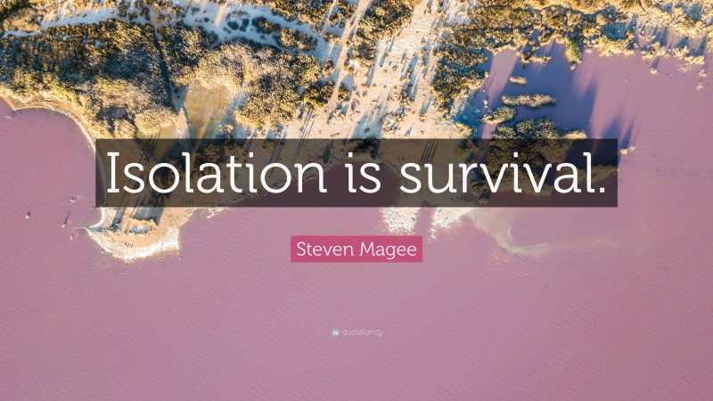Steven Magee Quote: “Isolation is survival.”