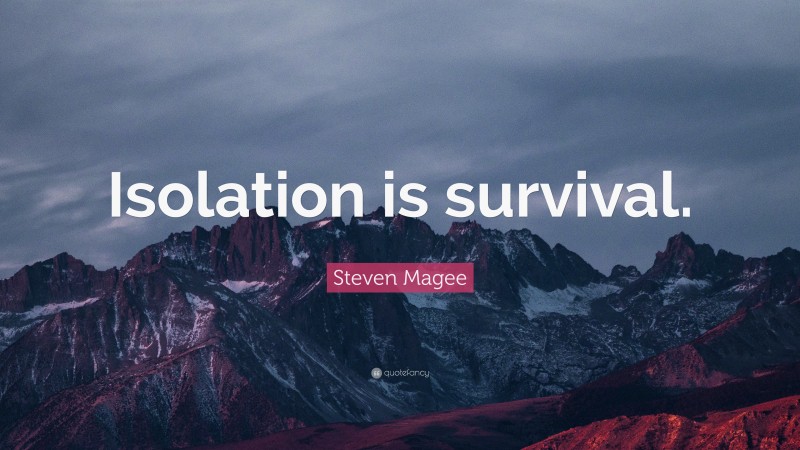 Steven Magee Quote: “Isolation is survival.”