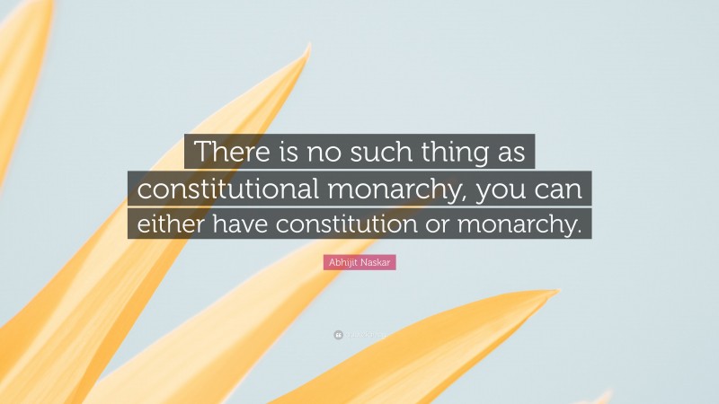 Abhijit Naskar Quote: “There is no such thing as constitutional monarchy, you can either have constitution or monarchy.”