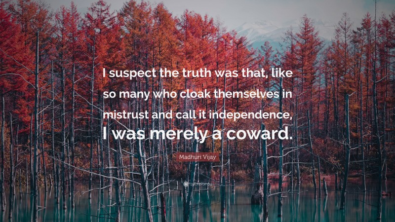 Madhuri Vijay Quote: “I suspect the truth was that, like so many who cloak themselves in mistrust and call it independence, I was merely a coward.”