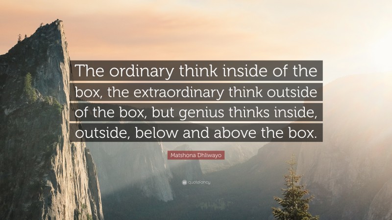 Matshona Dhliwayo Quote: “The ordinary think inside of the box, the extraordinary think outside of the box, but genius thinks inside, outside, below and above the box.”
