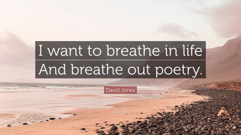 David Jones Quote: “I want to breathe in life And breathe out poetry.”