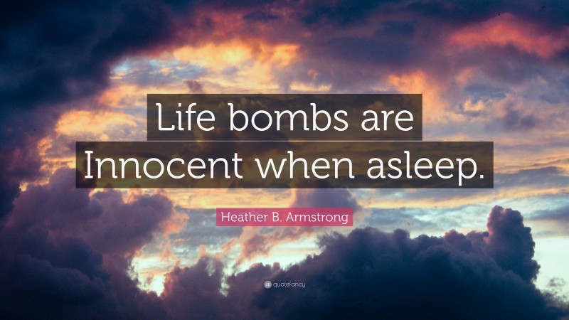 Heather B. Armstrong Quote: “Life bombs are Innocent when asleep.”