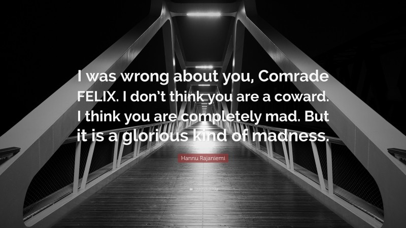 Hannu Rajaniemi Quote: “I was wrong about you, Comrade FELIX. I don’t think you are a coward. I think you are completely mad. But it is a glorious kind of madness.”