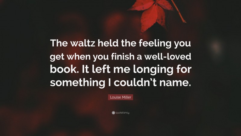 Louise Miller Quote: “The waltz held the feeling you get when you finish a well-loved book. It left me longing for something I couldn’t name.”