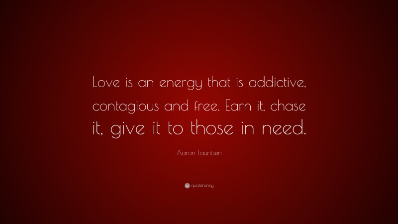 Aaron Lauritsen Quote: “Love is an energy that is addictive, contagious and free. Earn it, chase it, give it to those in need.”