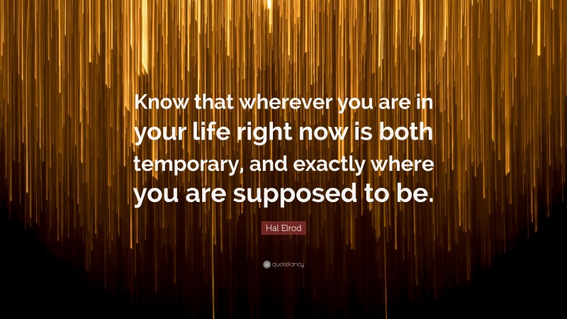 Hal Elrod Quote: “Know that wherever you are in your life right now is both temporary, and exactly where you are supposed to be.”