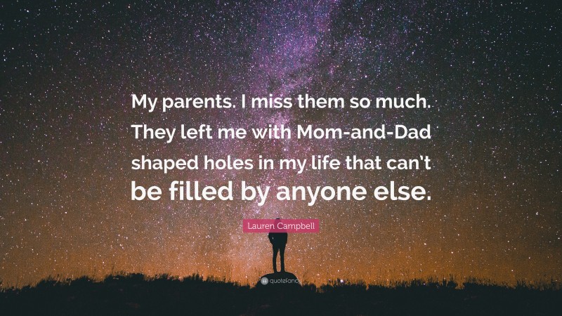 Lauren Campbell Quote: “My parents. I miss them so much. They left me with Mom-and-Dad shaped holes in my life that can’t be filled by anyone else.”