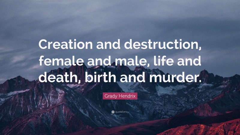 Grady Hendrix Quote: “Creation and destruction, female and male, life and death, birth and murder.”