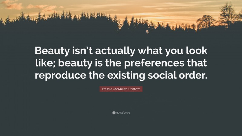 Tressie McMillan Cottom Quote: “Beauty isn’t actually what you look like; beauty is the preferences that reproduce the existing social order.”