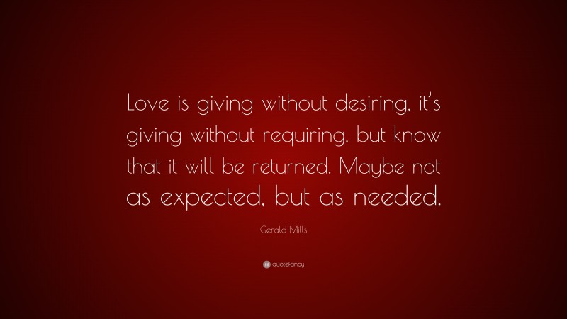 Gerald Mills Quote: “Love is giving without desiring, it’s giving without requiring, but know that it will be returned. Maybe not as expected, but as needed.”