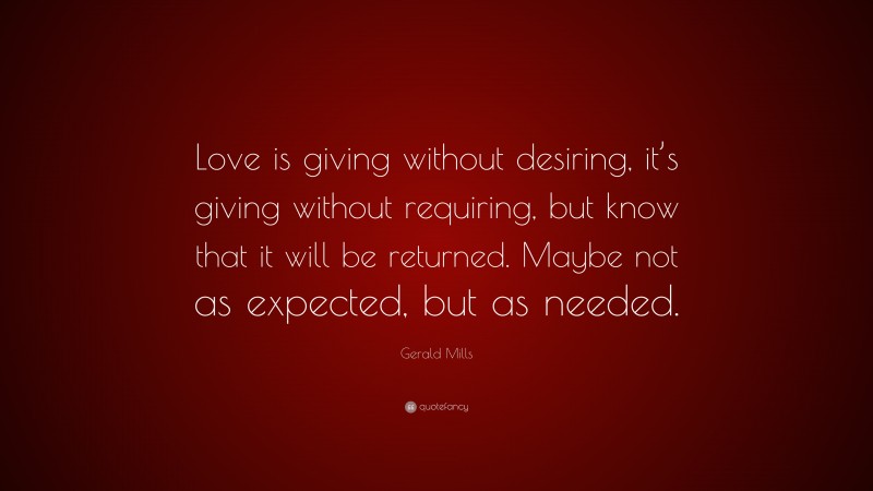 Gerald Mills Quote: “Love is giving without desiring, it’s giving without requiring, but know that it will be returned. Maybe not as expected, but as needed.”