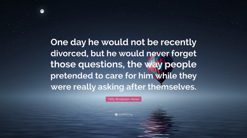 Taffy Brodesser-Akner Quote: “One day he would not be recently divorced, but he would never forget those questions, the way people pretended to care for him while they were really asking after themselves.”
