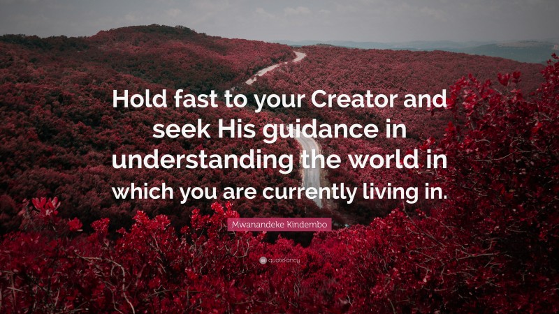 Mwanandeke Kindembo Quote: “Hold fast to your Creator and seek His guidance in understanding the world in which you are currently living in.”