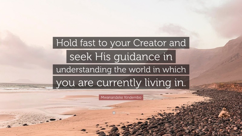Mwanandeke Kindembo Quote: “Hold fast to your Creator and seek His guidance in understanding the world in which you are currently living in.”