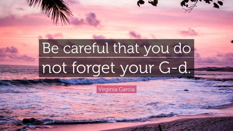 Virginia Garcia Quote: “Be careful that you do not forget your G-d.”