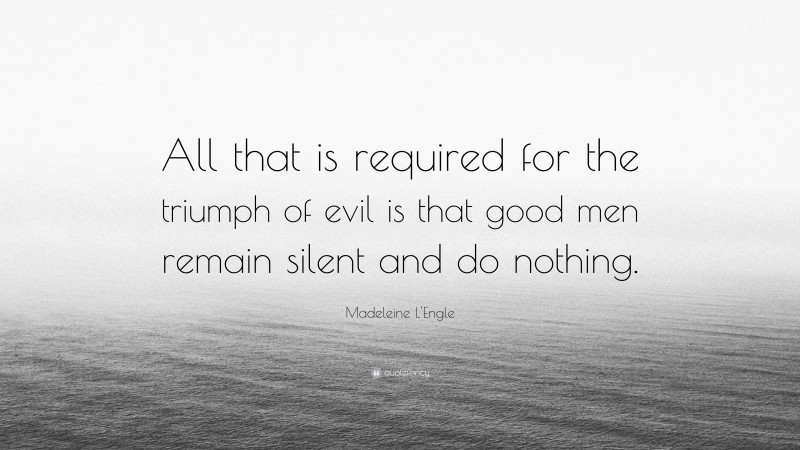 Madeleine L'Engle Quote: “All that is required for the triumph of evil is that good men remain silent and do nothing.”