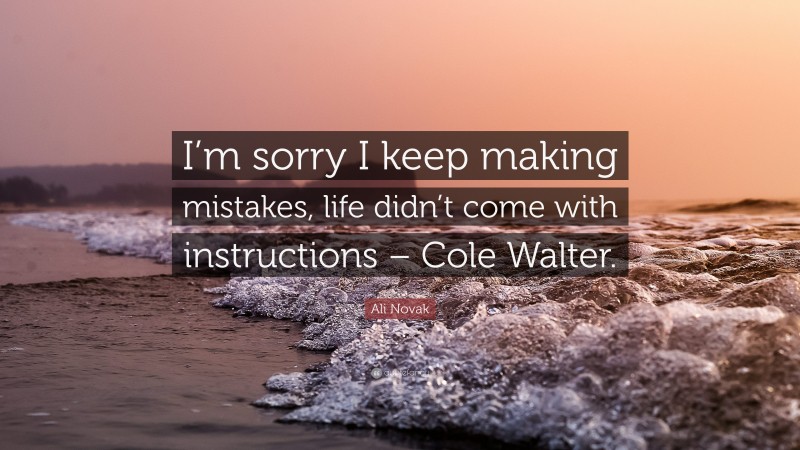 Ali Novak Quote: “I’m sorry I keep making mistakes, life didn’t come with instructions – Cole Walter.”