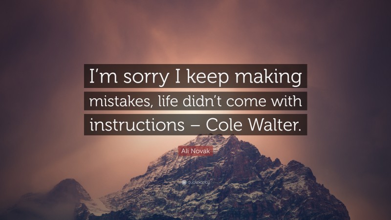 Ali Novak Quote: “I’m sorry I keep making mistakes, life didn’t come with instructions – Cole Walter.”