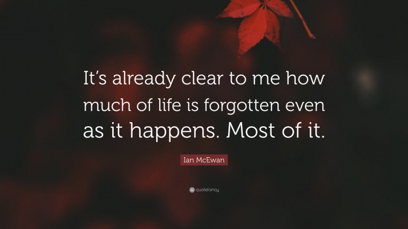 Ian McEwan Quote: “It’s already clear to me how much of life is forgotten even as it happens. Most of it.”