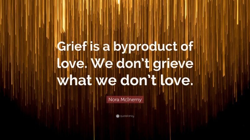 Nora McInerny Quote: “Grief is a byproduct of love. We don’t grieve what we don’t love.”