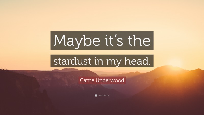 Carrie Underwood Quote: “Maybe it’s the stardust in my head.”