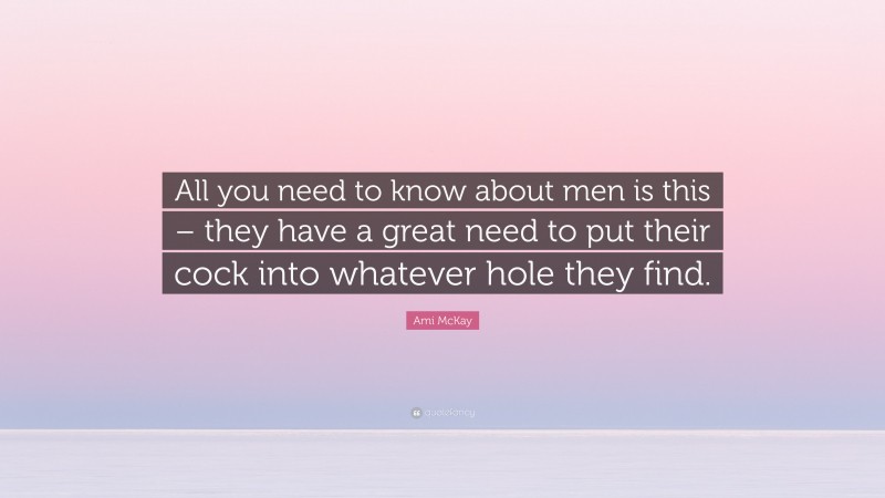 Ami McKay Quote: “All you need to know about men is this – they have a great need to put their cock into whatever hole they find.”