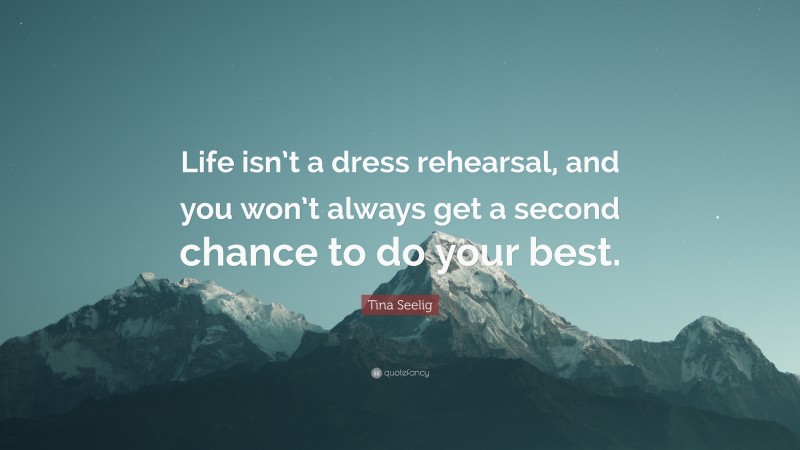 Tina Seelig Quote: “Life isn’t a dress rehearsal, and you won’t always get a second chance to do your best.”