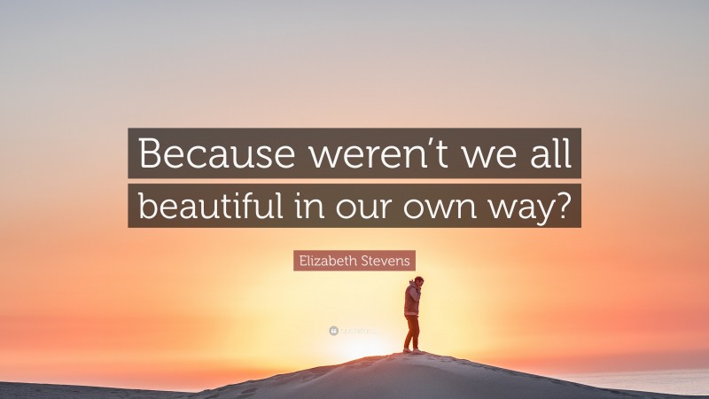 Elizabeth Stevens Quote: “Because weren’t we all beautiful in our own way?”