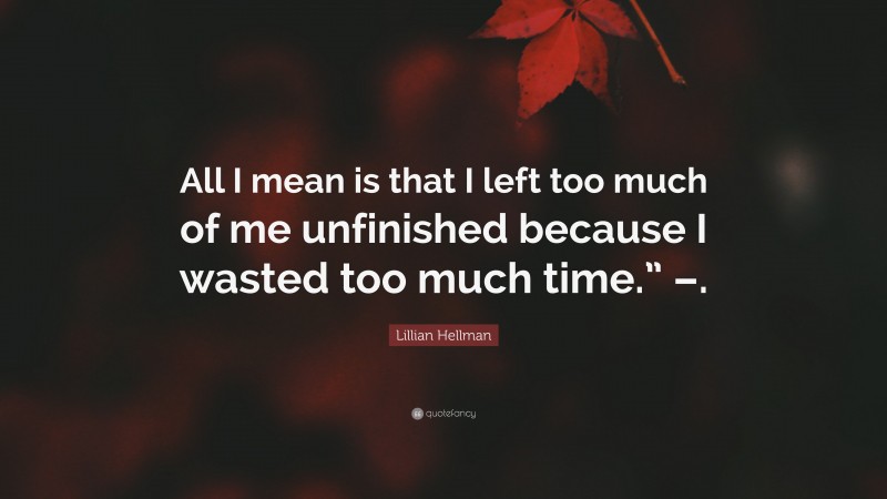 Lillian Hellman Quote: “All I mean is that I left too much of me unfinished because I wasted too much time.” –.”