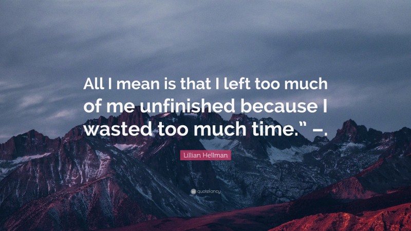Lillian Hellman Quote: “All I mean is that I left too much of me unfinished because I wasted too much time.” –.”