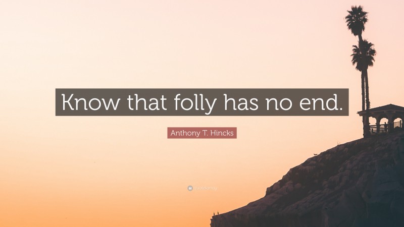 Anthony T. Hincks Quote: “Know that folly has no end.”