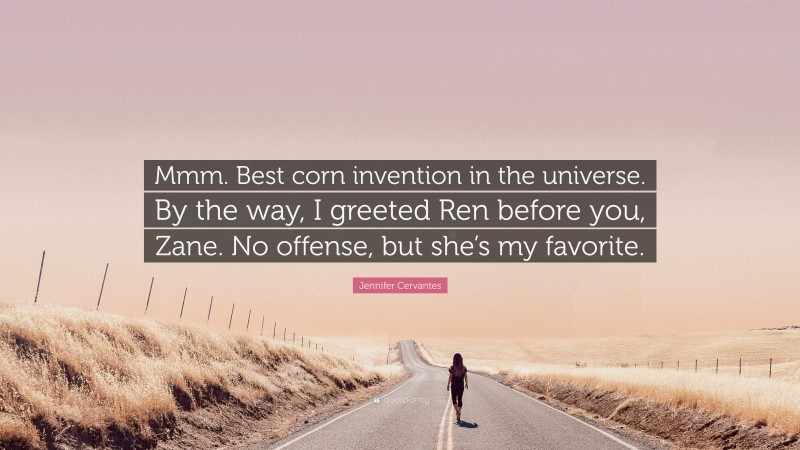 Jennifer Cervantes Quote: “Mmm. Best corn invention in the universe. By the way, I greeted Ren before you, Zane. No offense, but she’s my favorite.”