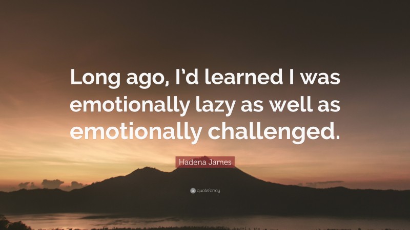 Hadena James Quote: “Long ago, I’d learned I was emotionally lazy as well as emotionally challenged.”