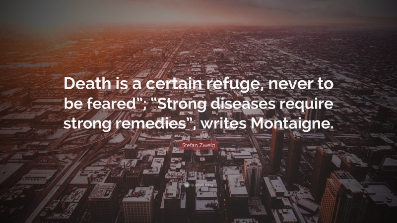 Stefan Zweig Quote: “Death is a certain refuge, never to be feared”; “Strong diseases require strong remedies”, writes Montaigne.”