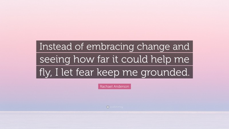 Rachael Anderson Quote: “Instead of embracing change and seeing how far it could help me fly, I let fear keep me grounded.”