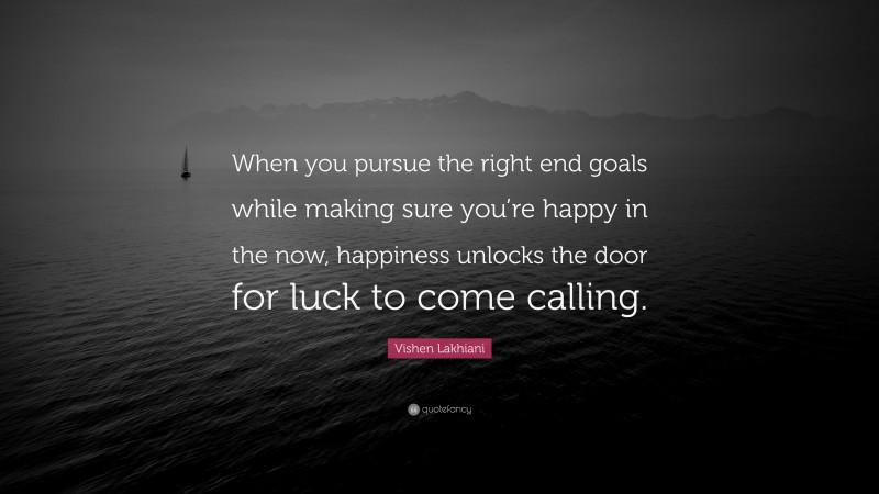 Vishen Lakhiani Quote: “When you pursue the right end goals while making sure you’re happy in the now, happiness unlocks the door for luck to come calling.”