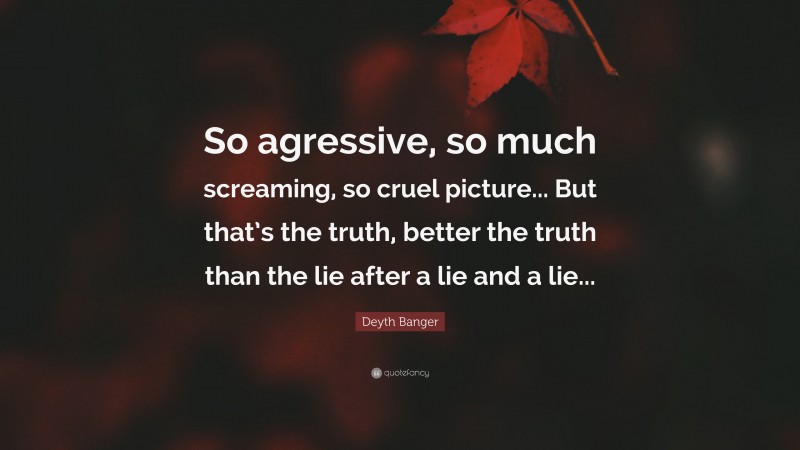 Deyth Banger Quote: “So agressive, so much screaming, so cruel picture... But that’s the truth, better the truth than the lie after a lie and a lie...”