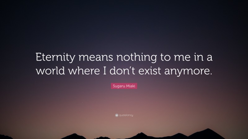 Sugaru Miaki Quote: “Eternity means nothing to me in a world where I don’t exist anymore.”