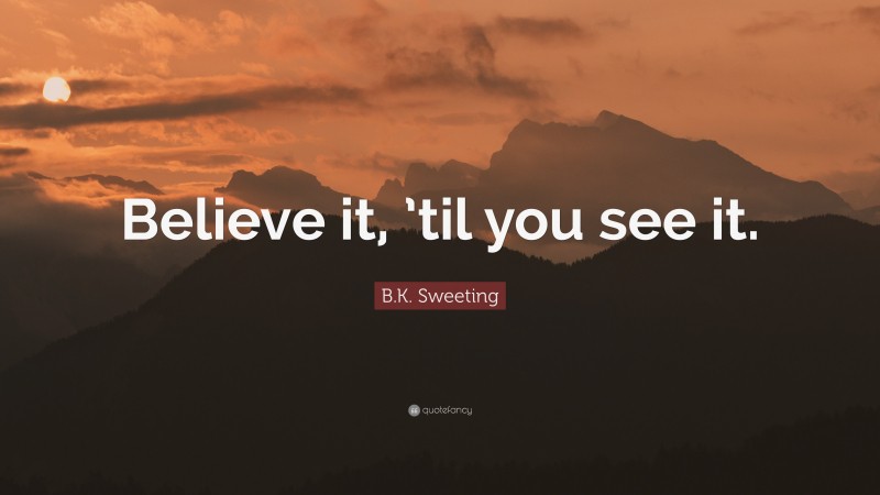 B.K. Sweeting Quote: “Believe it, ’til you see it.”