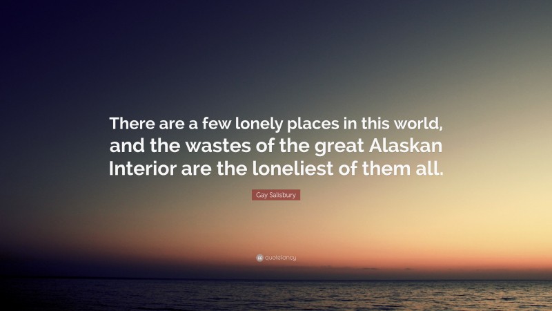 Gay Salisbury Quote: “There are a few lonely places in this world, and the wastes of the great Alaskan Interior are the loneliest of them all.”