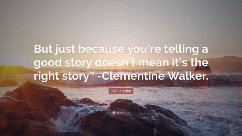 Dahlia Adler Quote: “But just because you’re telling a good story doesn’t mean it’s the right story” -Clementine Walker.”