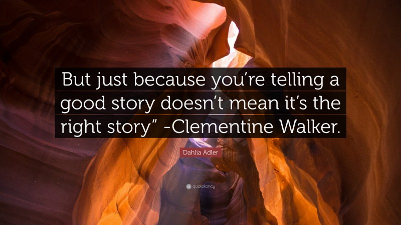 Dahlia Adler Quote: “But just because you’re telling a good story doesn’t mean it’s the right story” -Clementine Walker.”