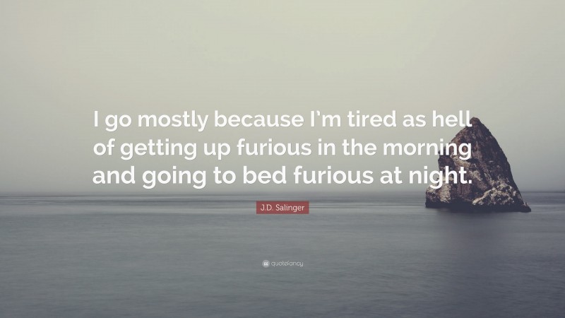 J.D. Salinger Quote: “I go mostly because I’m tired as hell of getting up furious in the morning and going to bed furious at night.”