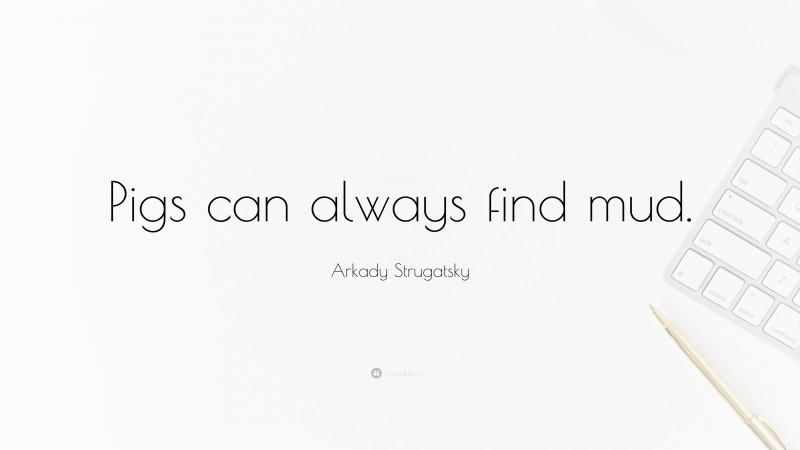 Arkady Strugatsky Quote: “Pigs can always find mud.”