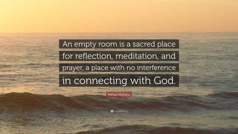 Mihail Militaru Quote: “An empty room is a sacred place for reflection, meditation, and prayer, a place with no interference in connecting with God.”